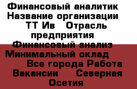 Финансовый аналитик › Название организации ­ ТТ-Ив › Отрасль предприятия ­ Финансовый анализ › Минимальный оклад ­ 25 000 - Все города Работа » Вакансии   . Северная Осетия